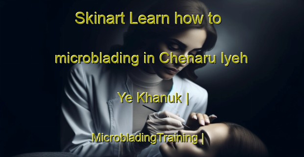 Skinart Learn how to microblading in Chenaru Iyeh Ye Khanuk | MicrobladingTraining | MicrobladingClasses | SkinartTraining-Islamic Republic of Iran